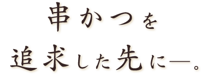串かつを追求した先に―。