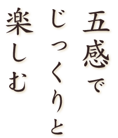 五感でじっくりと楽しむ